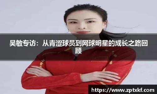 吴敏专访：从青涩球员到网球明星的成长之路回顾