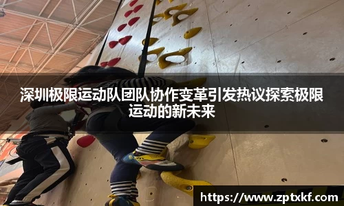 深圳极限运动队团队协作变革引发热议探索极限运动的新未来