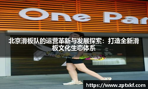 北京滑板队的运营革新与发展探索：打造全新滑板文化生态体系