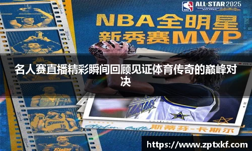名人赛直播精彩瞬间回顾见证体育传奇的巅峰对决