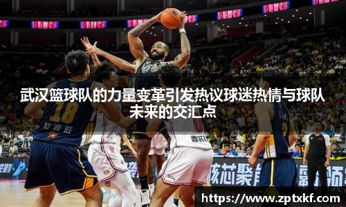 武汉篮球队的力量变革引发热议球迷热情与球队未来的交汇点