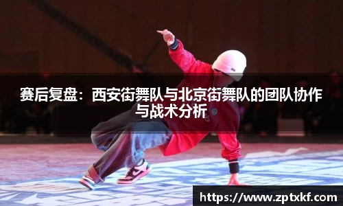 赛后复盘：西安街舞队与北京街舞队的团队协作与战术分析