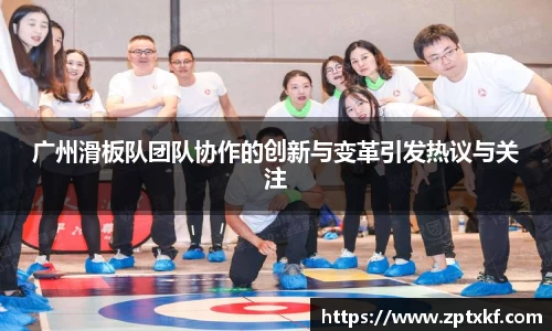 广州滑板队团队协作的创新与变革引发热议与关注