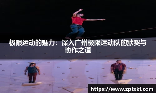 极限运动的魅力：深入广州极限运动队的默契与协作之道