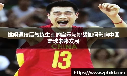 姚明退役后教练生涯的启示与挑战如何影响中国篮球未来发展