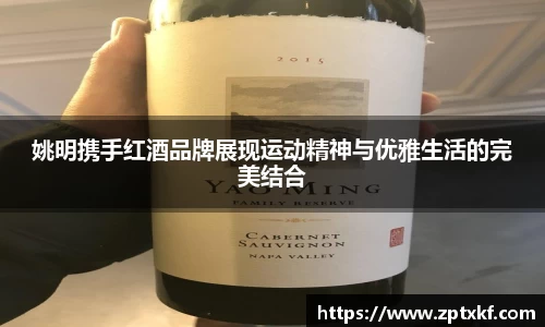 姚明携手红酒品牌展现运动精神与优雅生活的完美结合