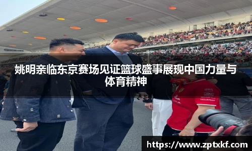 姚明亲临东京赛场见证篮球盛事展现中国力量与体育精神