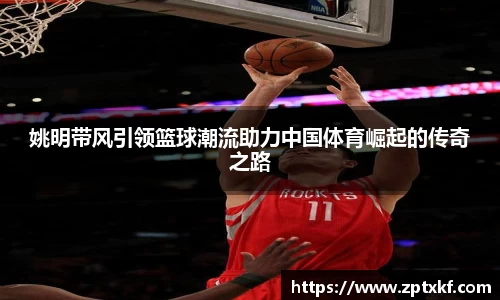 姚明带风引领篮球潮流助力中国体育崛起的传奇之路