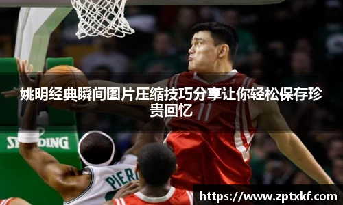 姚明经典瞬间图片压缩技巧分享让你轻松保存珍贵回忆