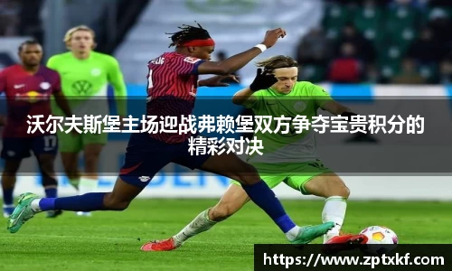 沃尔夫斯堡主场迎战弗赖堡双方争夺宝贵积分的精彩对决