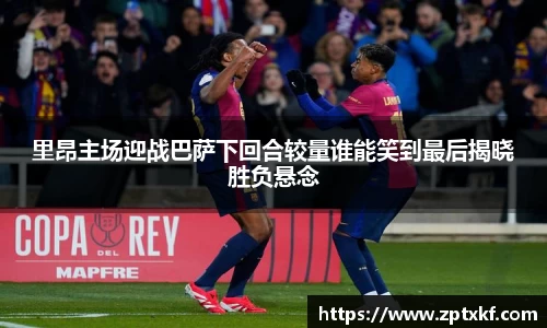 里昂主场迎战巴萨下回合较量谁能笑到最后揭晓胜负悬念
