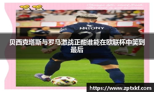 贝西克塔斯与罗马激战正酣谁能在欧联杯中笑到最后